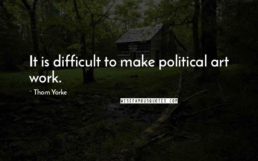 Thom Yorke Quotes: It is difficult to make political art work.