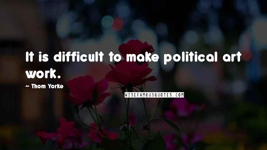 Thom Yorke Quotes: It is difficult to make political art work.