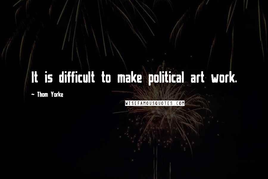 Thom Yorke Quotes: It is difficult to make political art work.