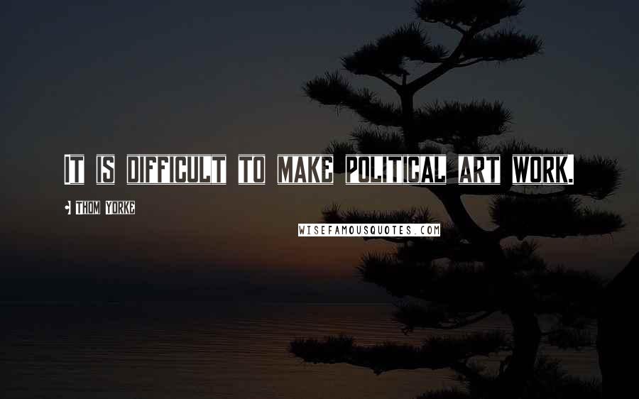 Thom Yorke Quotes: It is difficult to make political art work.