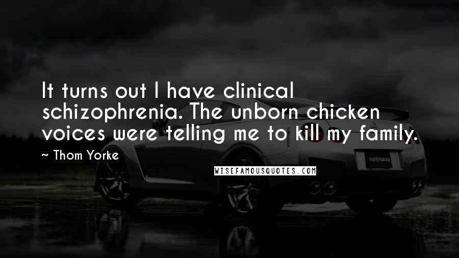 Thom Yorke Quotes: It turns out I have clinical schizophrenia. The unborn chicken voices were telling me to kill my family.