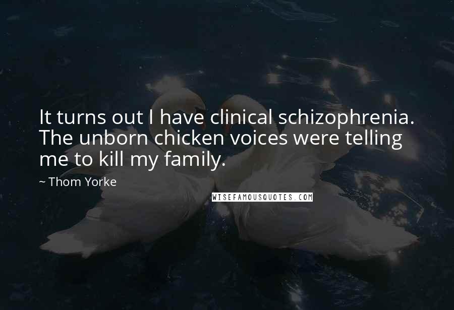 Thom Yorke Quotes: It turns out I have clinical schizophrenia. The unborn chicken voices were telling me to kill my family.