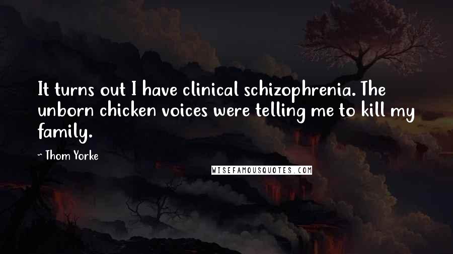 Thom Yorke Quotes: It turns out I have clinical schizophrenia. The unborn chicken voices were telling me to kill my family.