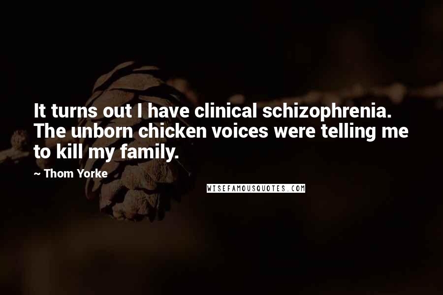 Thom Yorke Quotes: It turns out I have clinical schizophrenia. The unborn chicken voices were telling me to kill my family.