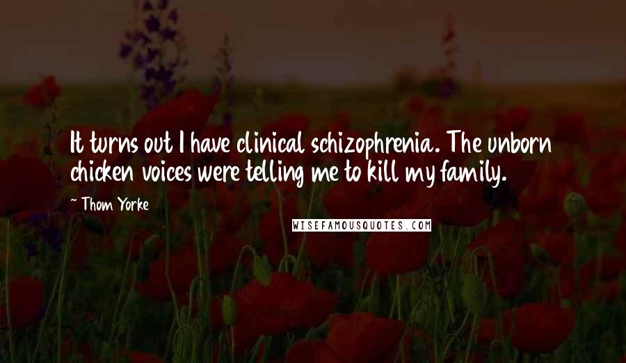 Thom Yorke Quotes: It turns out I have clinical schizophrenia. The unborn chicken voices were telling me to kill my family.