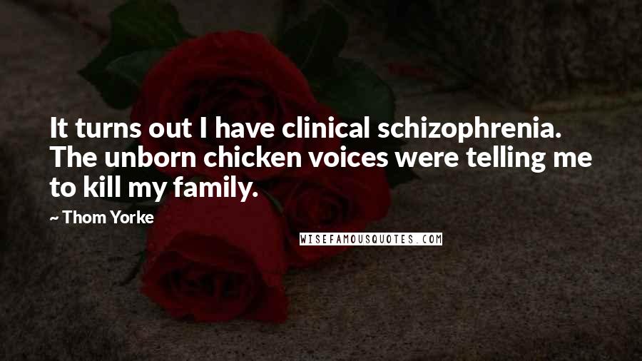 Thom Yorke Quotes: It turns out I have clinical schizophrenia. The unborn chicken voices were telling me to kill my family.