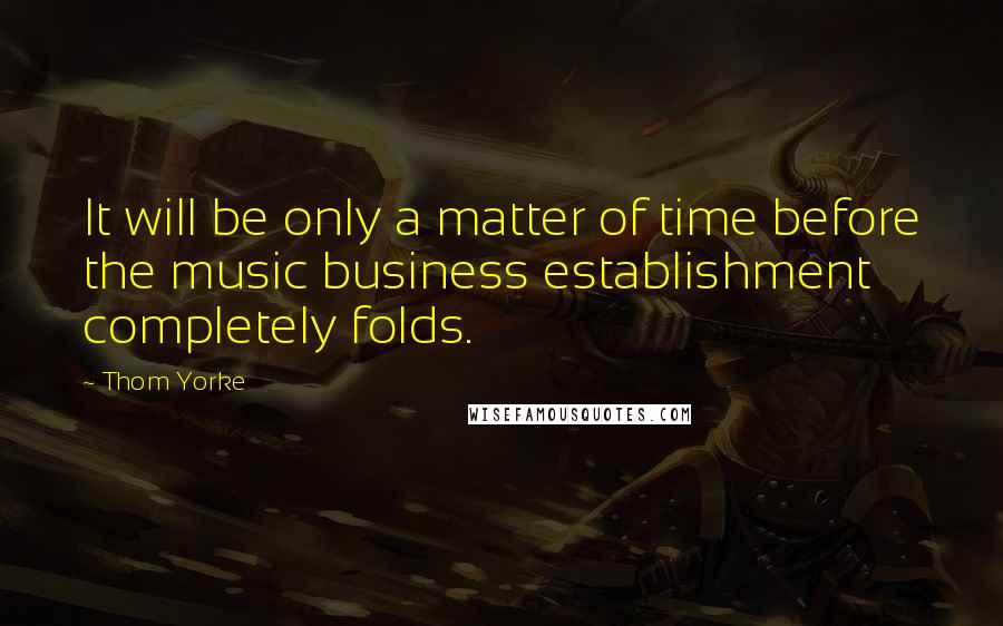 Thom Yorke Quotes: It will be only a matter of time before the music business establishment completely folds.