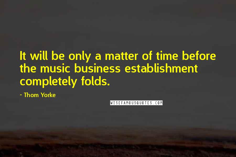 Thom Yorke Quotes: It will be only a matter of time before the music business establishment completely folds.