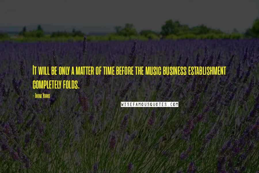 Thom Yorke Quotes: It will be only a matter of time before the music business establishment completely folds.