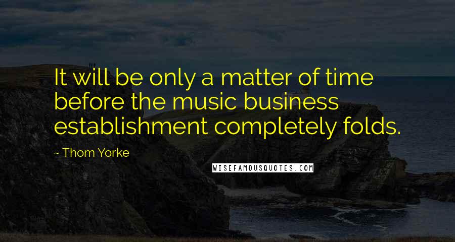 Thom Yorke Quotes: It will be only a matter of time before the music business establishment completely folds.