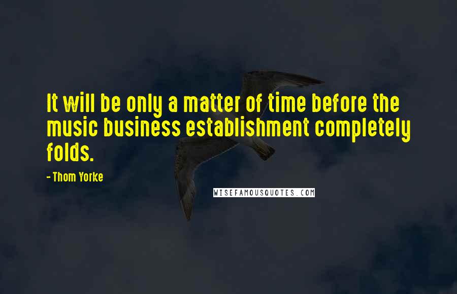 Thom Yorke Quotes: It will be only a matter of time before the music business establishment completely folds.