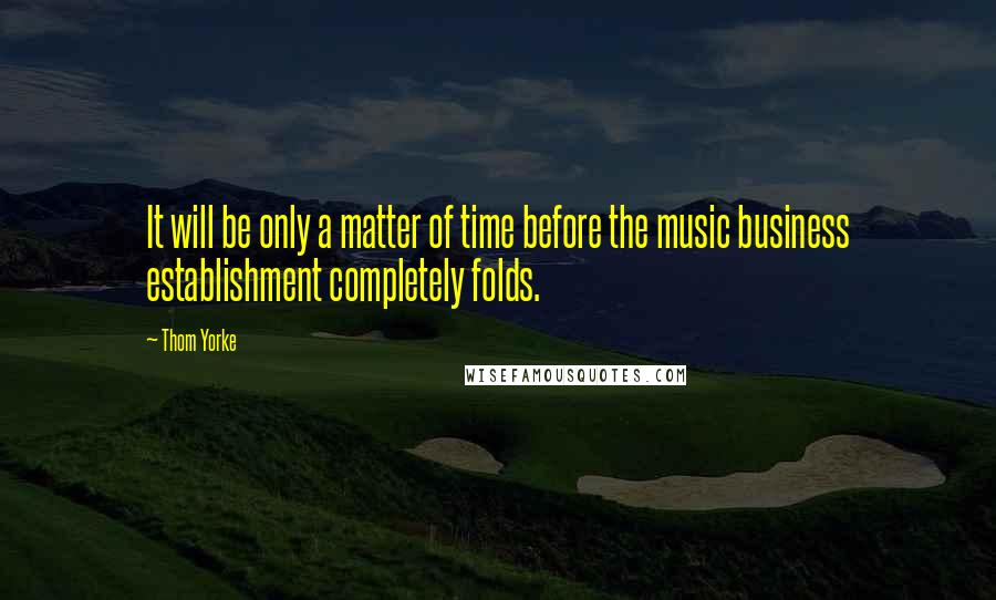 Thom Yorke Quotes: It will be only a matter of time before the music business establishment completely folds.