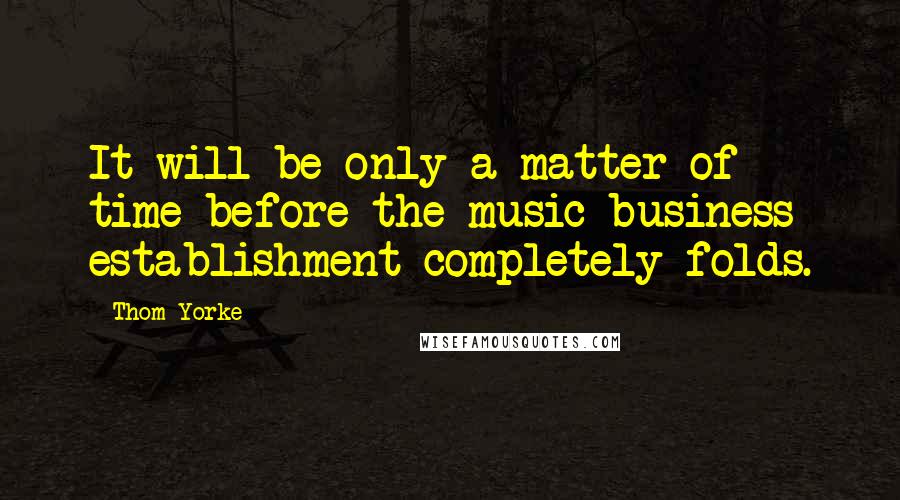 Thom Yorke Quotes: It will be only a matter of time before the music business establishment completely folds.