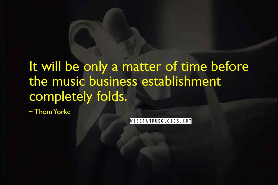 Thom Yorke Quotes: It will be only a matter of time before the music business establishment completely folds.