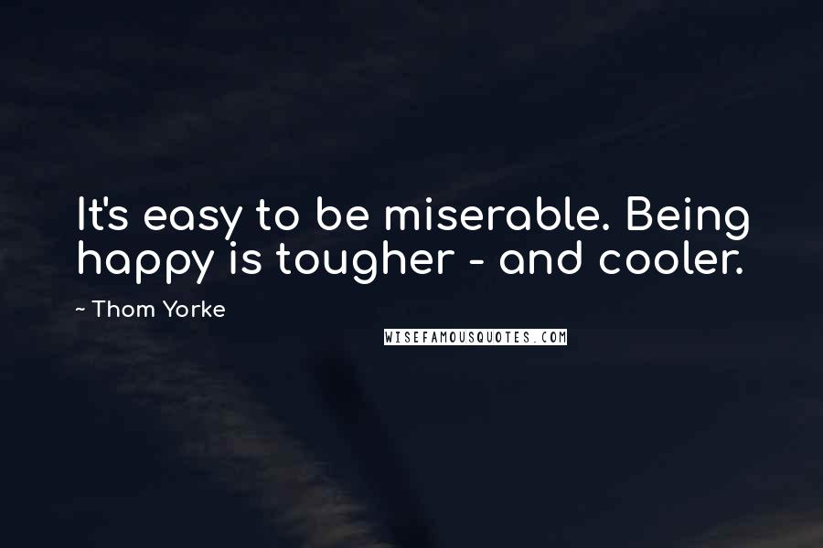 Thom Yorke Quotes: It's easy to be miserable. Being happy is tougher - and cooler.