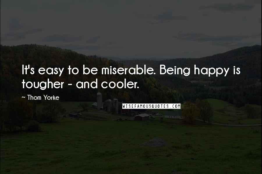 Thom Yorke Quotes: It's easy to be miserable. Being happy is tougher - and cooler.