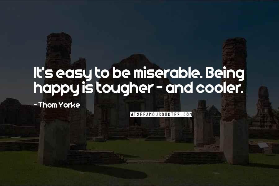 Thom Yorke Quotes: It's easy to be miserable. Being happy is tougher - and cooler.