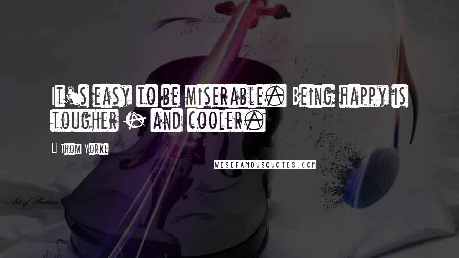 Thom Yorke Quotes: It's easy to be miserable. Being happy is tougher - and cooler.