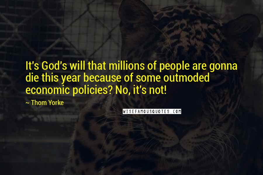 Thom Yorke Quotes: It's God's will that millions of people are gonna die this year because of some outmoded economic policies? No, it's not!