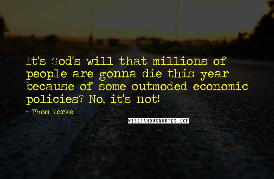 Thom Yorke Quotes: It's God's will that millions of people are gonna die this year because of some outmoded economic policies? No, it's not!