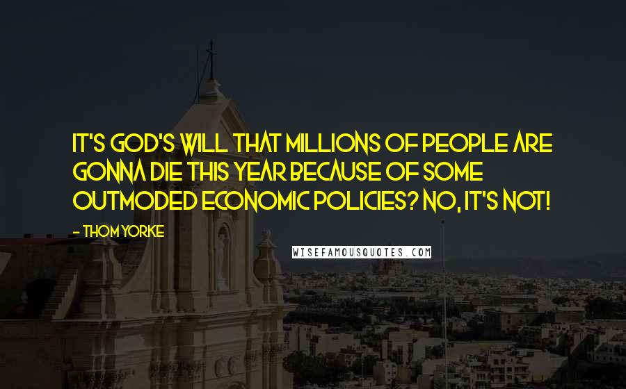 Thom Yorke Quotes: It's God's will that millions of people are gonna die this year because of some outmoded economic policies? No, it's not!