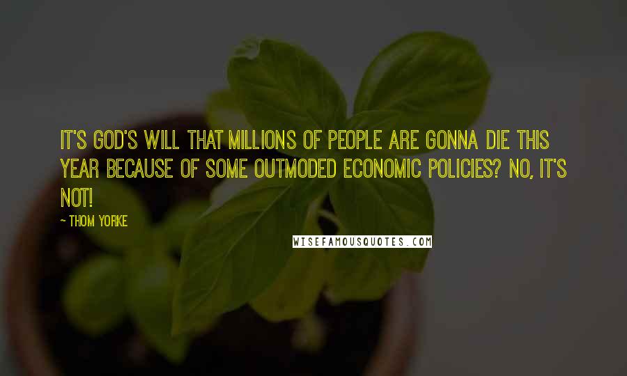 Thom Yorke Quotes: It's God's will that millions of people are gonna die this year because of some outmoded economic policies? No, it's not!