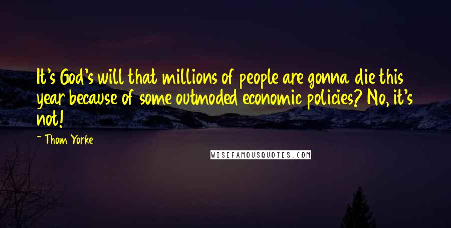 Thom Yorke Quotes: It's God's will that millions of people are gonna die this year because of some outmoded economic policies? No, it's not!