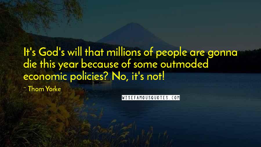 Thom Yorke Quotes: It's God's will that millions of people are gonna die this year because of some outmoded economic policies? No, it's not!