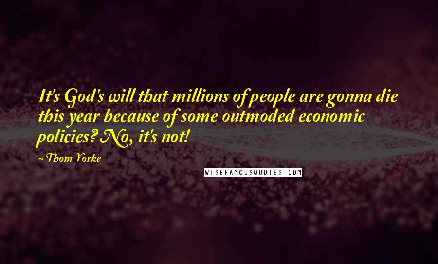 Thom Yorke Quotes: It's God's will that millions of people are gonna die this year because of some outmoded economic policies? No, it's not!