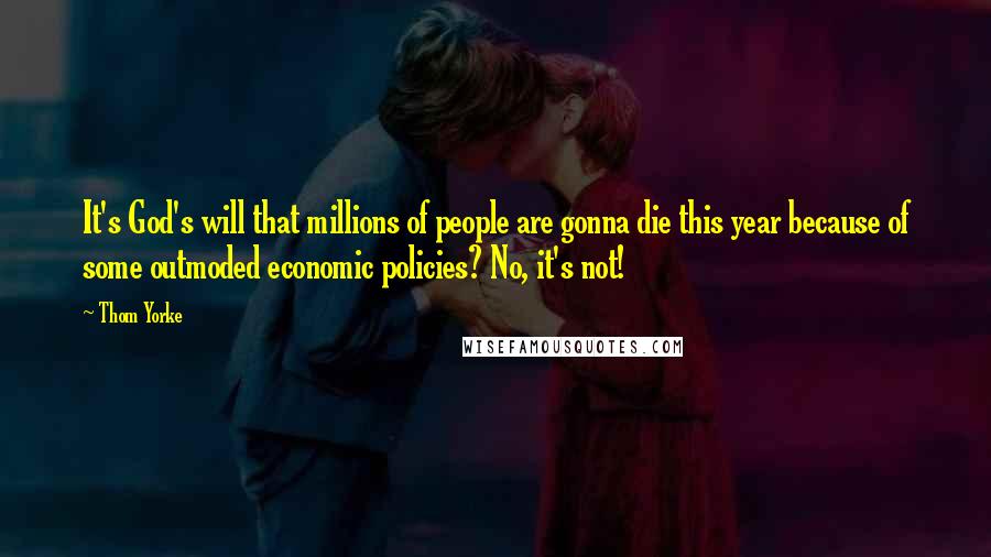 Thom Yorke Quotes: It's God's will that millions of people are gonna die this year because of some outmoded economic policies? No, it's not!