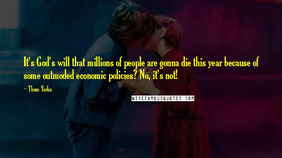 Thom Yorke Quotes: It's God's will that millions of people are gonna die this year because of some outmoded economic policies? No, it's not!