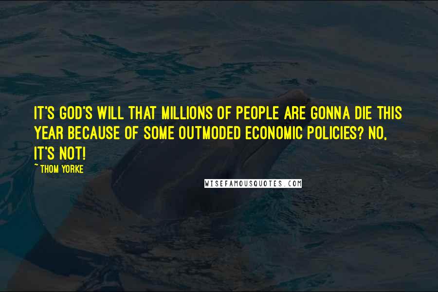 Thom Yorke Quotes: It's God's will that millions of people are gonna die this year because of some outmoded economic policies? No, it's not!