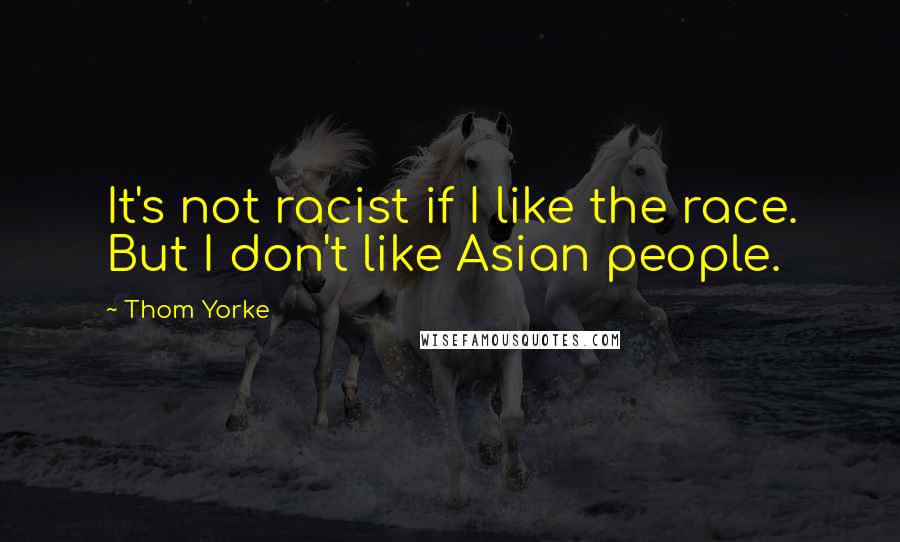 Thom Yorke Quotes: It's not racist if I like the race. But I don't like Asian people.