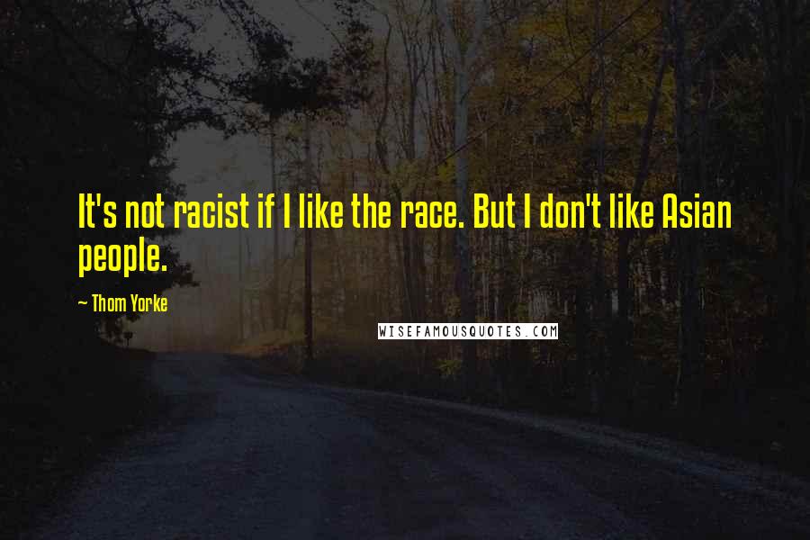Thom Yorke Quotes: It's not racist if I like the race. But I don't like Asian people.