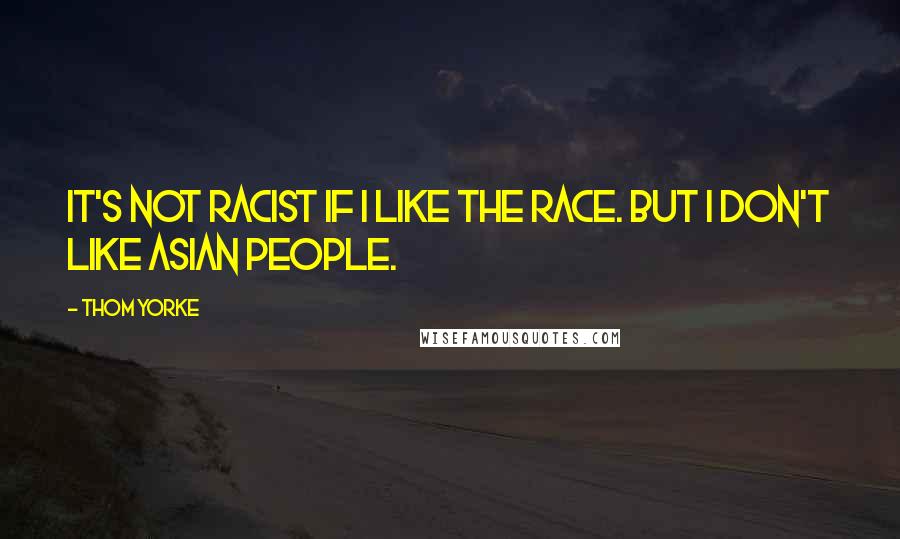 Thom Yorke Quotes: It's not racist if I like the race. But I don't like Asian people.