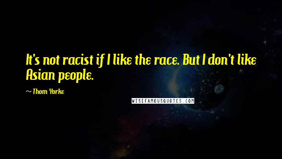 Thom Yorke Quotes: It's not racist if I like the race. But I don't like Asian people.