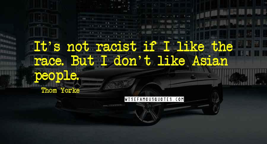 Thom Yorke Quotes: It's not racist if I like the race. But I don't like Asian people.