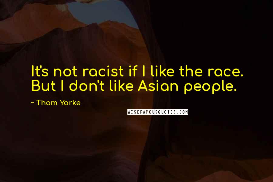 Thom Yorke Quotes: It's not racist if I like the race. But I don't like Asian people.