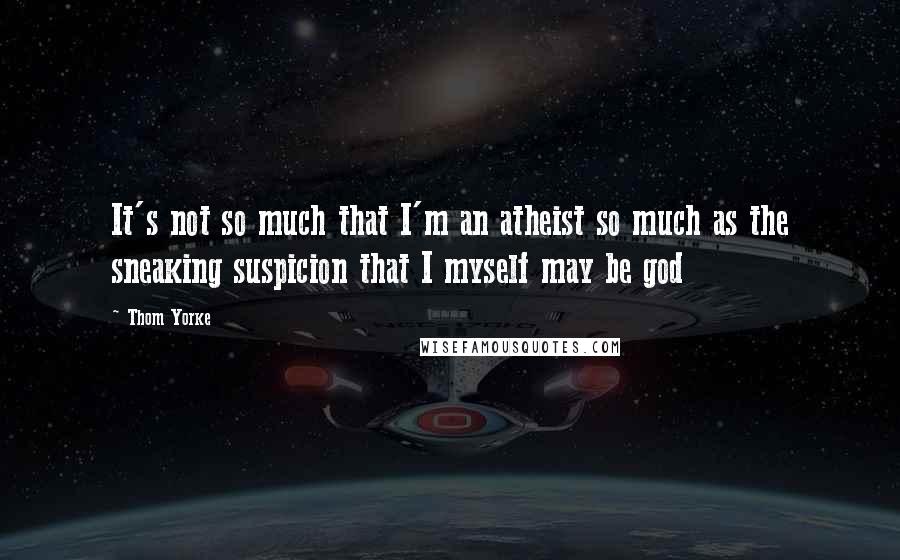 Thom Yorke Quotes: It's not so much that I'm an atheist so much as the sneaking suspicion that I myself may be god
