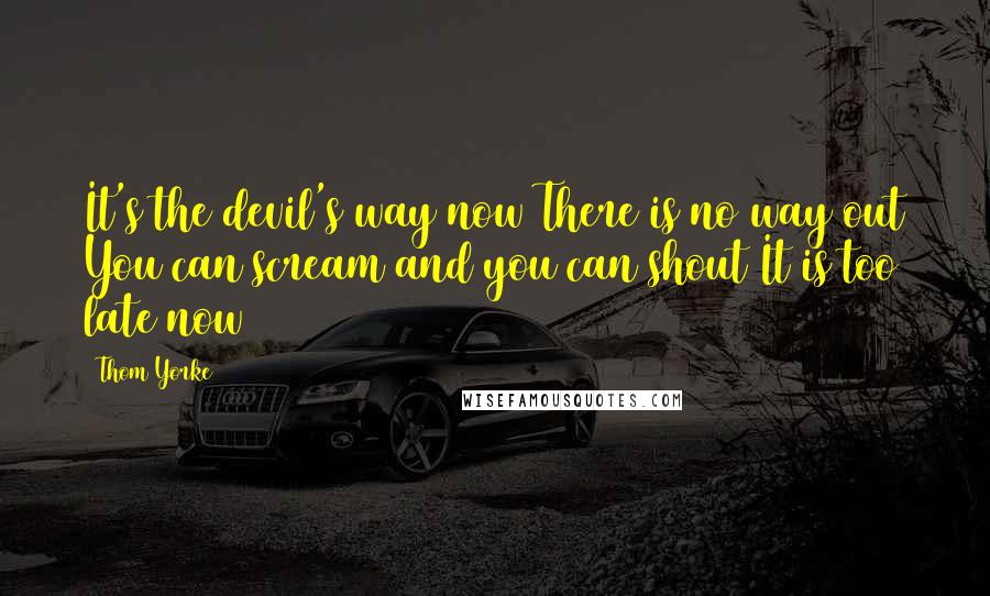 Thom Yorke Quotes: It's the devil's way now There is no way out You can scream and you can shout It is too late now