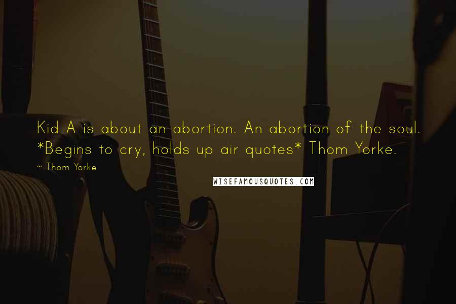 Thom Yorke Quotes: Kid A is about an abortion. An abortion of the soul. *Begins to cry, holds up air quotes* Thom Yorke.