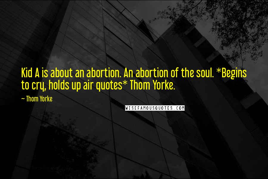 Thom Yorke Quotes: Kid A is about an abortion. An abortion of the soul. *Begins to cry, holds up air quotes* Thom Yorke.