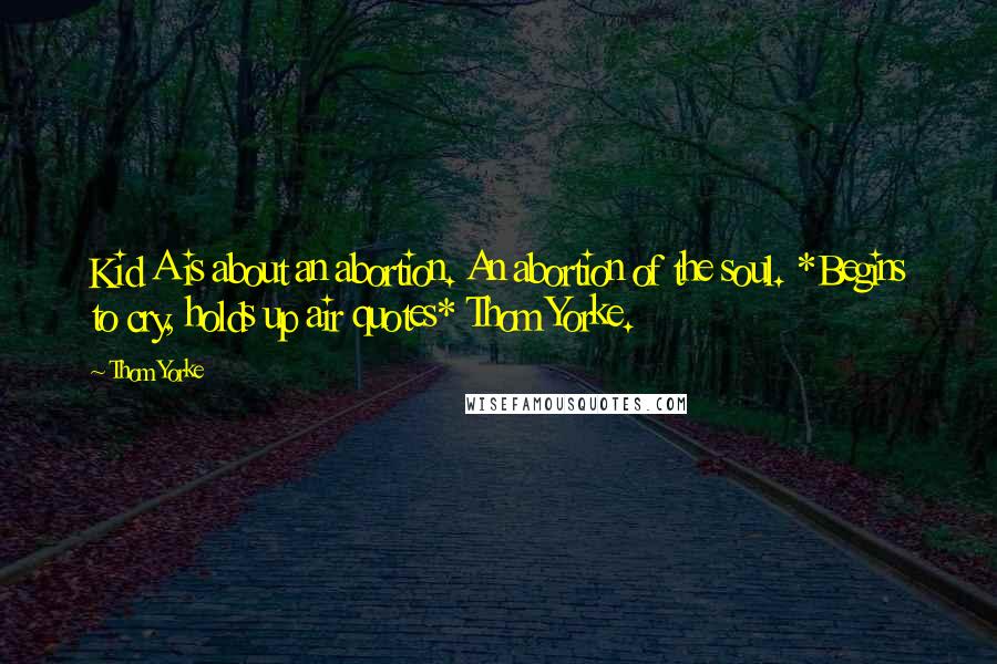 Thom Yorke Quotes: Kid A is about an abortion. An abortion of the soul. *Begins to cry, holds up air quotes* Thom Yorke.