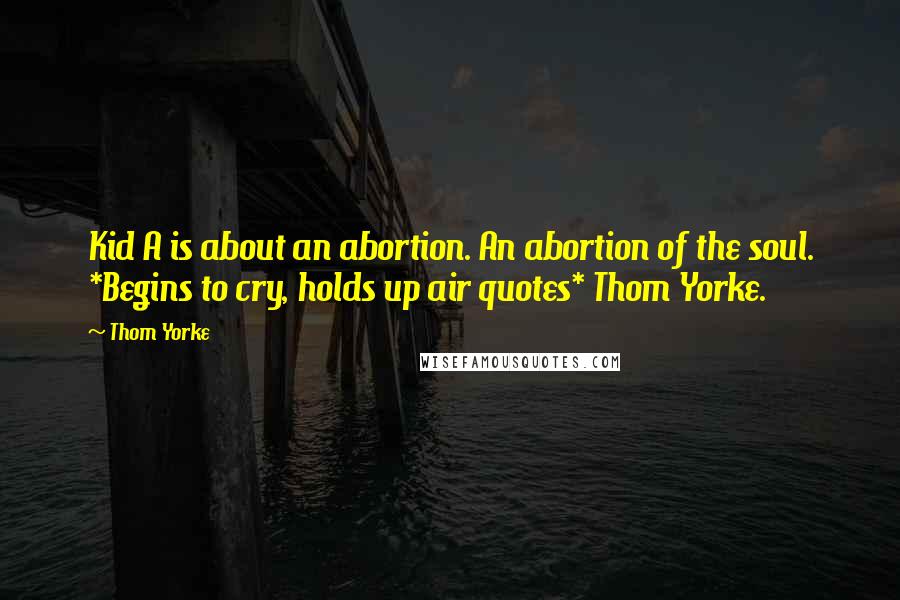 Thom Yorke Quotes: Kid A is about an abortion. An abortion of the soul. *Begins to cry, holds up air quotes* Thom Yorke.