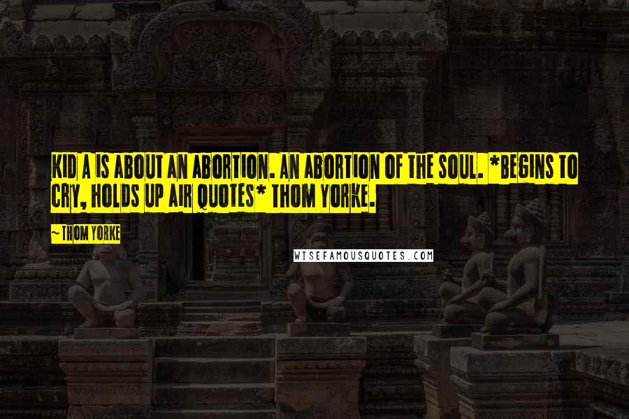 Thom Yorke Quotes: Kid A is about an abortion. An abortion of the soul. *Begins to cry, holds up air quotes* Thom Yorke.