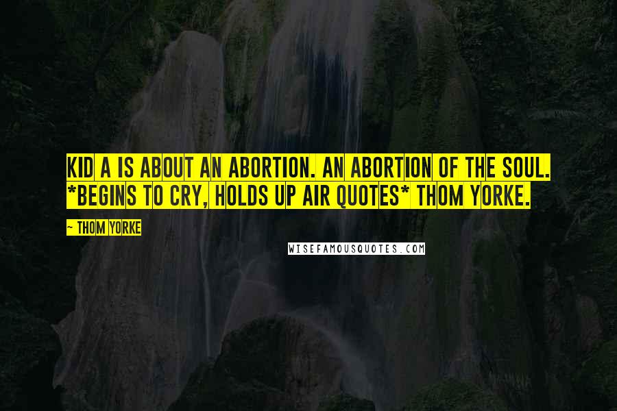 Thom Yorke Quotes: Kid A is about an abortion. An abortion of the soul. *Begins to cry, holds up air quotes* Thom Yorke.