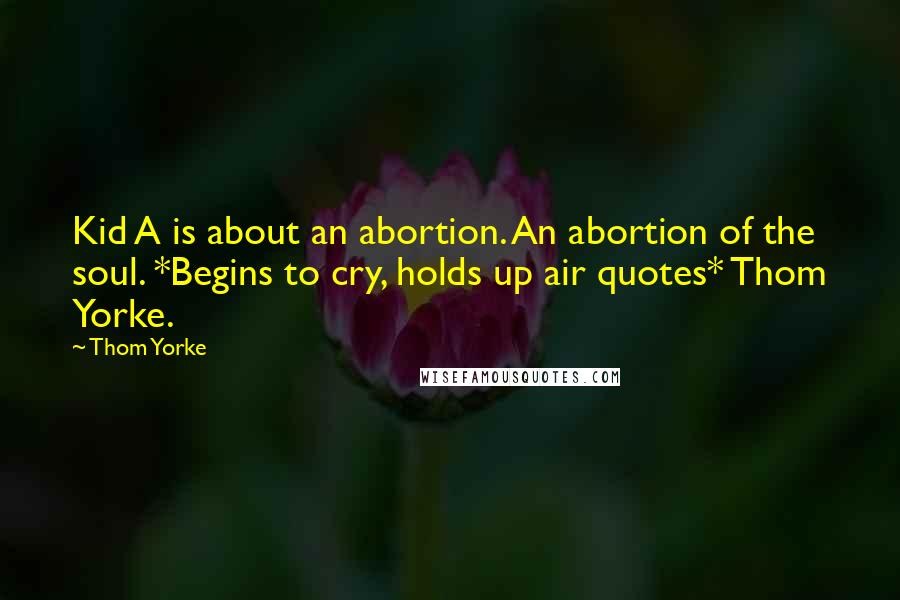 Thom Yorke Quotes: Kid A is about an abortion. An abortion of the soul. *Begins to cry, holds up air quotes* Thom Yorke.