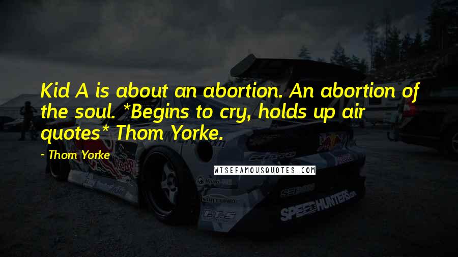 Thom Yorke Quotes: Kid A is about an abortion. An abortion of the soul. *Begins to cry, holds up air quotes* Thom Yorke.