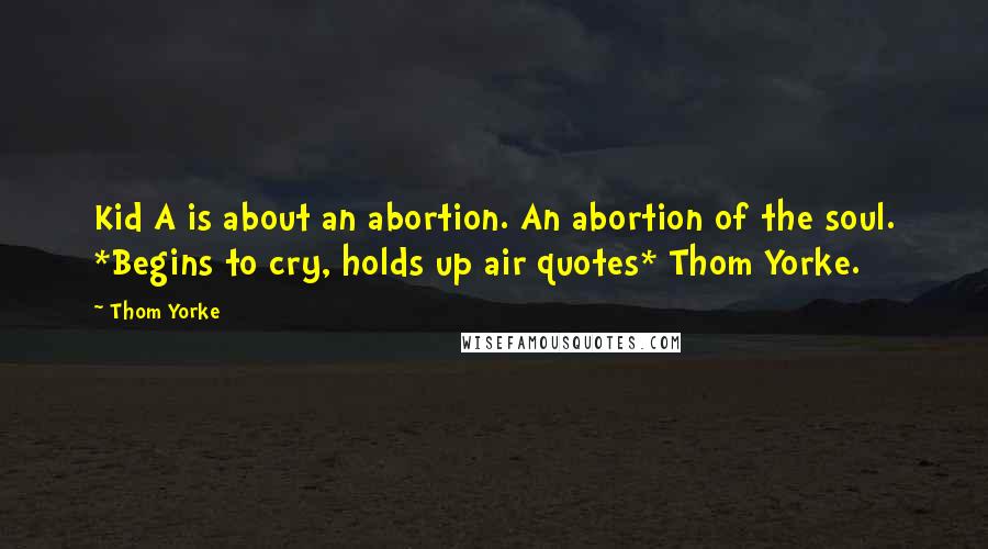 Thom Yorke Quotes: Kid A is about an abortion. An abortion of the soul. *Begins to cry, holds up air quotes* Thom Yorke.