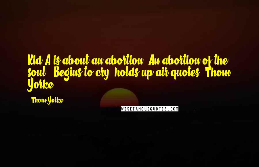 Thom Yorke Quotes: Kid A is about an abortion. An abortion of the soul. *Begins to cry, holds up air quotes* Thom Yorke.